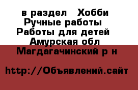  в раздел : Хобби. Ручные работы » Работы для детей . Амурская обл.,Магдагачинский р-н